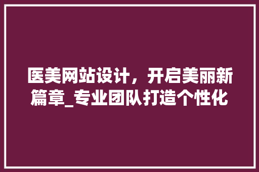 医美网站设计，开启美丽新篇章_专业团队打造个性化医美平台