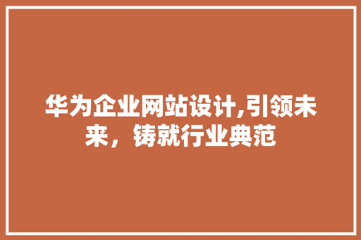 华为企业网站设计,引领未来，铸就行业典范