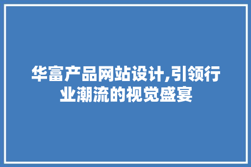 华富产品网站设计,引领行业潮流的视觉盛宴