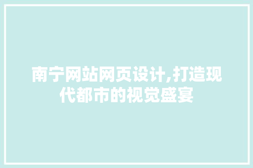 南宁网站网页设计,打造现代都市的视觉盛宴