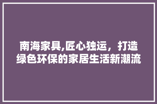 南海家具,匠心独运，打造绿色环保的家居生活新潮流