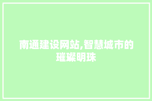 南通建设网站,智慧城市的璀璨明珠