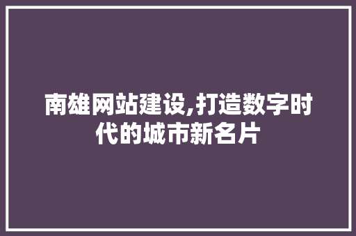 南雄网站建设,打造数字时代的城市新名片