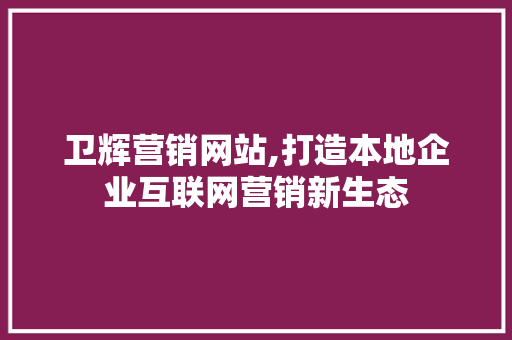 卫辉营销网站,打造本地企业互联网营销新生态