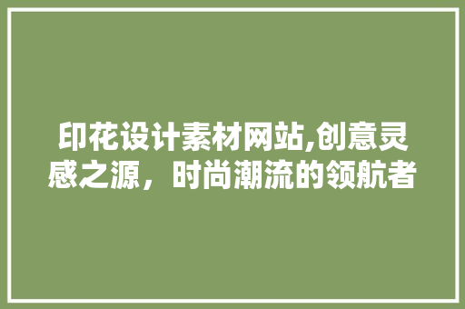 印花设计素材网站,创意灵感之源，时尚潮流的领航者