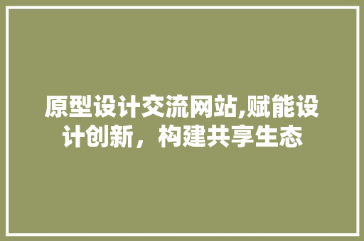 原型设计交流网站,赋能设计创新，构建共享生态