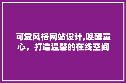 可爱风格网站设计,唤醒童心，打造温馨的在线空间