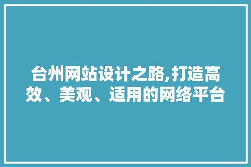 台州网站设计之路,打造高效、美观、适用的网络平台