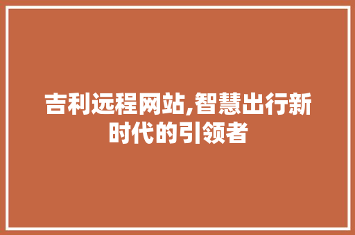 吉利远程网站,智慧出行新时代的引领者