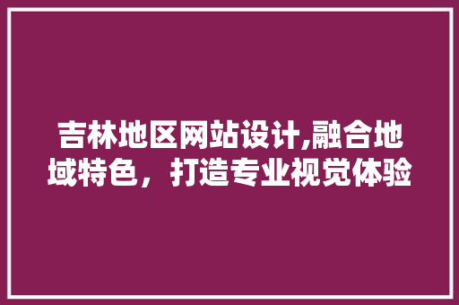 吉林地区网站设计,融合地域特色，打造专业视觉体验