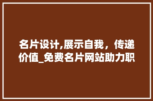 名片设计,展示自我，传递价值_免费名片网站助力职场形象塑造