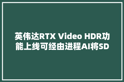 英伟达RTX Video HDR功能上线可经由进程AI将SDR视频转换为HDR