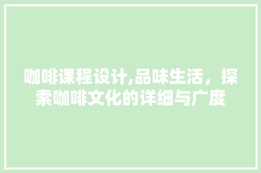 咖啡课程设计,品味生活，探索咖啡文化的详细与广度