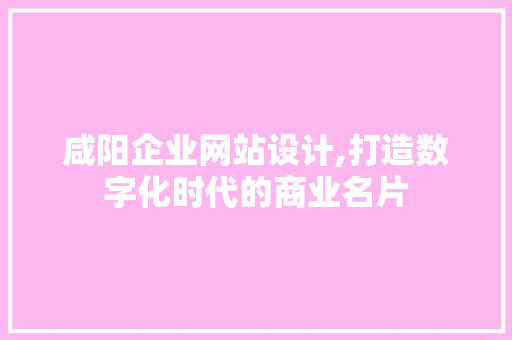 咸阳企业网站设计,打造数字化时代的商业名片