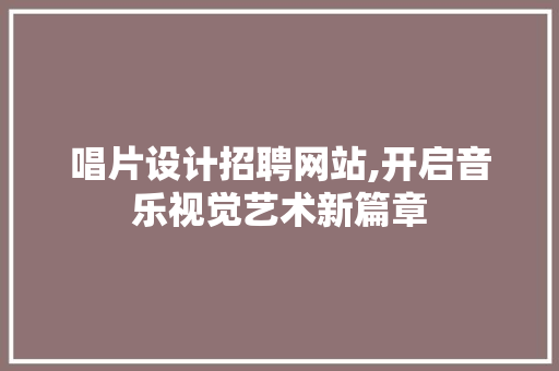 唱片设计招聘网站,开启音乐视觉艺术新篇章