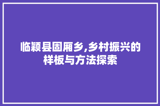 临颖县固厢乡,乡村振兴的样板与方法探索