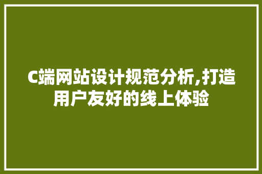 C端网站设计规范分析,打造用户友好的线上体验