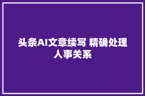 头条AI文章续写 精确处理人事关系