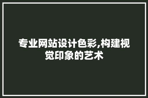 专业网站设计色彩,构建视觉印象的艺术