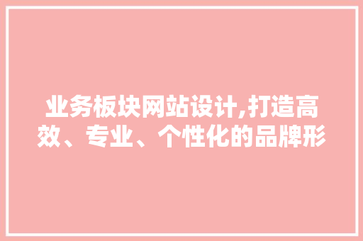 业务板块网站设计,打造高效、专业、个性化的品牌形象