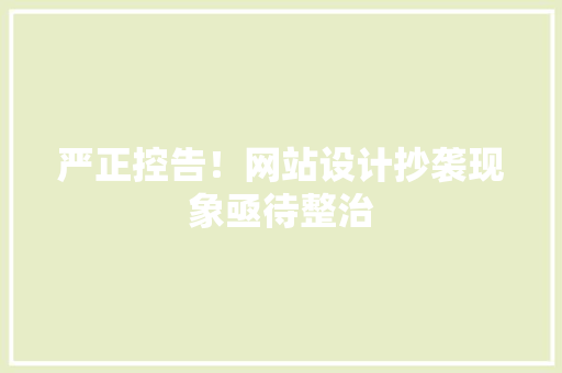 严正控告！网站设计抄袭现象亟待整治