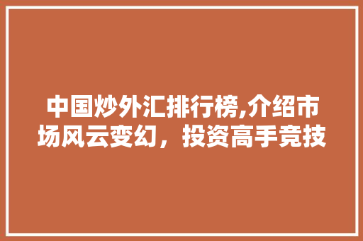 中国炒外汇排行榜,介绍市场风云变幻，投资高手竞技场