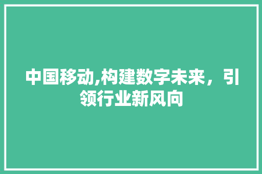 中国移动,构建数字未来，引领行业新风向