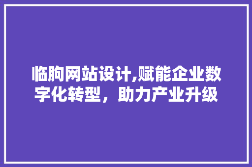 临朐网站设计,赋能企业数字化转型，助力产业升级