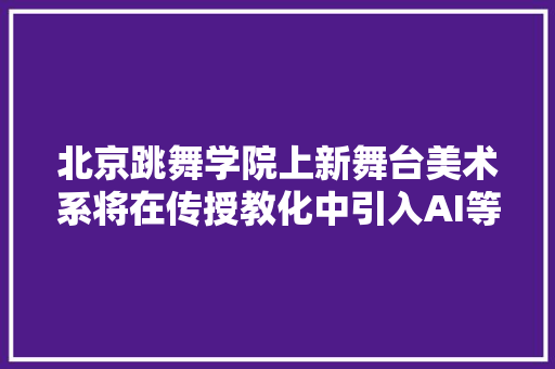 北京跳舞学院上新舞台美术系将在传授教化中引入AI等技能