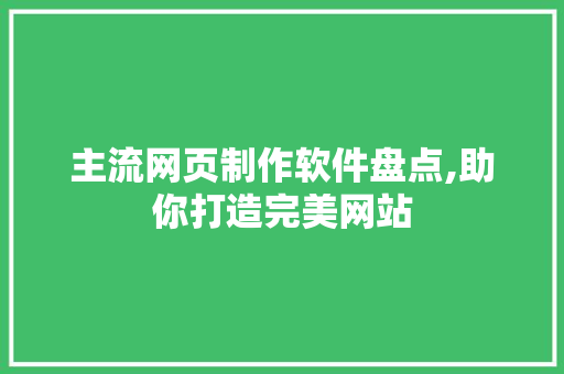 主流网页制作软件盘点,助你打造完美网站