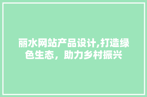 丽水网站产品设计,打造绿色生态，助力乡村振兴