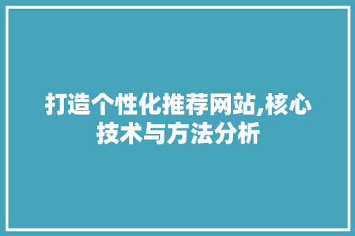 打造个性化推荐网站,核心技术与方法分析