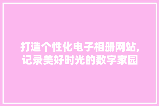 打造个性化电子相册网站,记录美好时光的数字家园