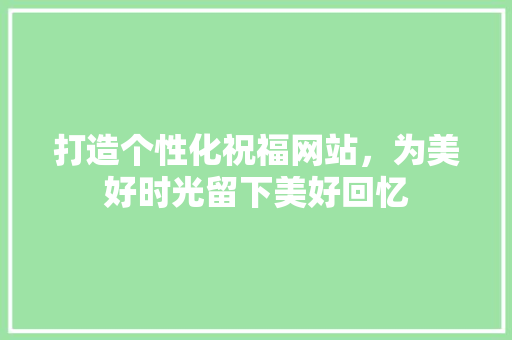 打造个性化祝福网站，为美好时光留下美好回忆