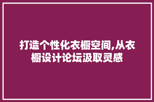 打造个性化衣橱空间,从衣橱设计论坛汲取灵感