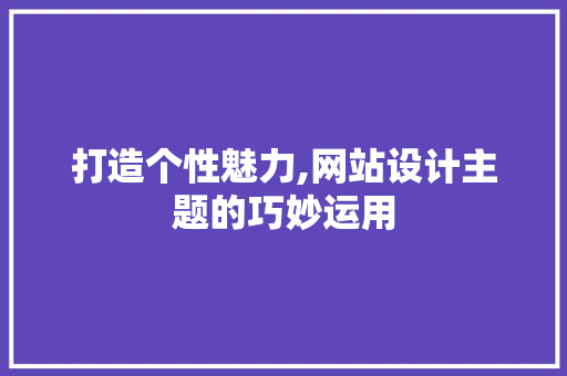 打造个性魅力,网站设计主题的巧妙运用