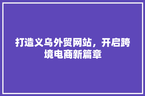 打造义乌外贸网站，开启跨境电商新篇章