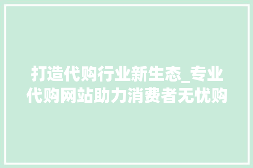 打造代购行业新生态_专业代购网站助力消费者无忧购物