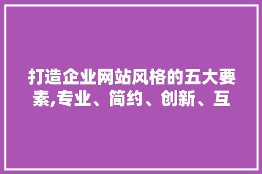 打造企业网站风格的五大要素,专业、简约、创新、互动、人性化