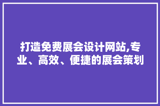 打造免费展会设计网站,专业、高效、便捷的展会策划新平台