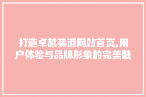 打造卓越买酒网站首页,用户体验与品牌形象的完美融合