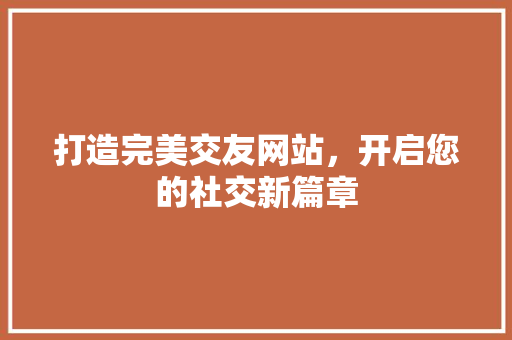 打造完美交友网站，开启您的社交新篇章