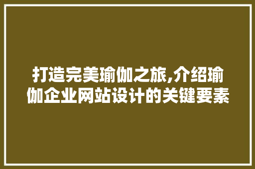 打造完美瑜伽之旅,介绍瑜伽企业网站设计的关键要素