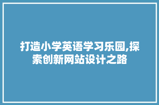 打造小学英语学习乐园,探索创新网站设计之路