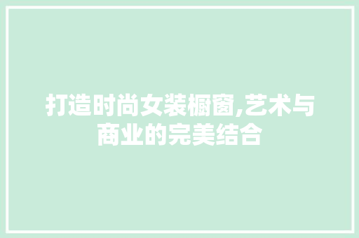 打造时尚女装橱窗,艺术与商业的完美结合