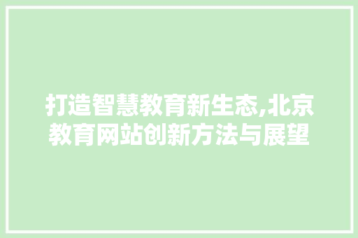 打造智慧教育新生态,北京教育网站创新方法与展望