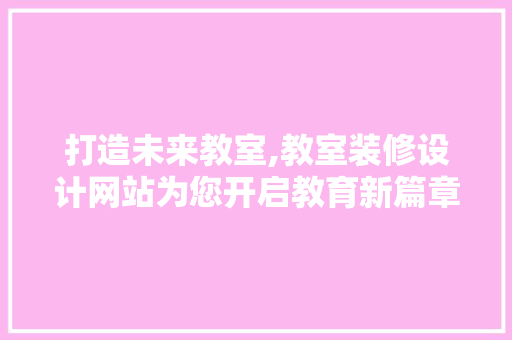 打造未来教室,教室装修设计网站为您开启教育新篇章