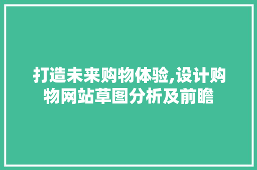 打造未来购物体验,设计购物网站草图分析及前瞻