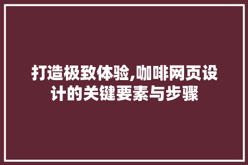 打造极致体验,咖啡网页设计的关键要素与步骤