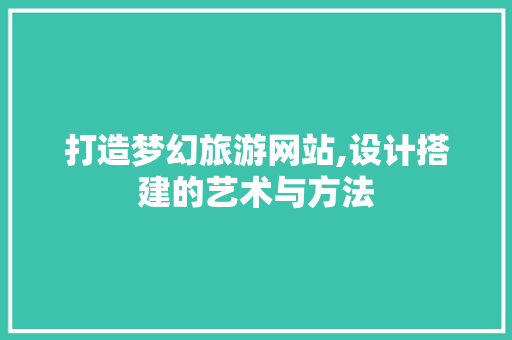 打造梦幻旅游网站,设计搭建的艺术与方法